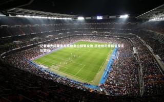 乐竟官网|记者曝光阿隆索与瓜迪奥拉频繁交流 拒绝维尼修斯引发足坛震动