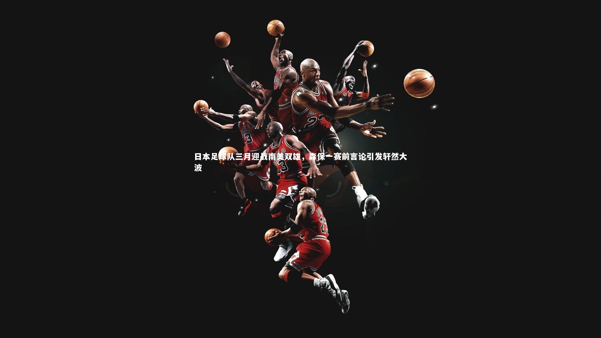 【乐竟体育官方网站】日本足球队三月迎战南美双雄，森保一赛前言论引发轩然大波-第2张图片-乐竟体育-乐竟体育官网-LEJINGSPORTS