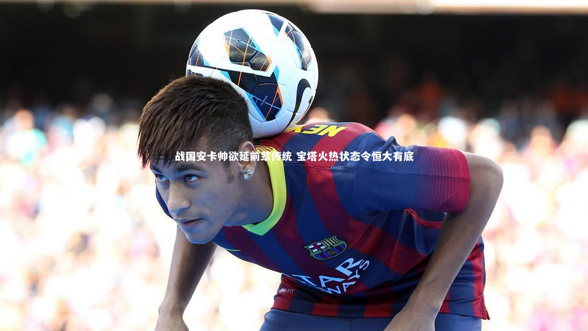 乐竟体育官方网站|战国安卡帅欲延前辈传统 宝塔火热状态令恒大有底-第2张图片-乐竟体育-乐竟体育官网-LEJINGSPORTS